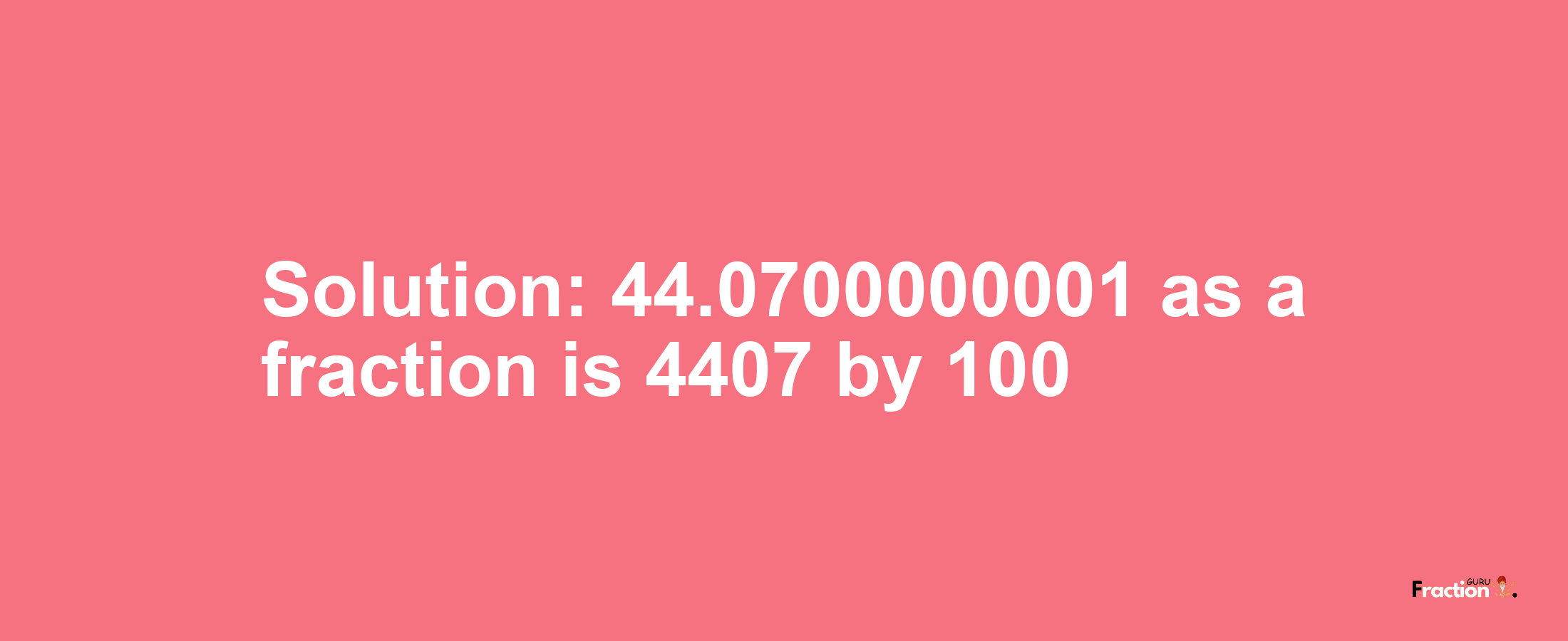 Solution:44.0700000001 as a fraction is 4407/100